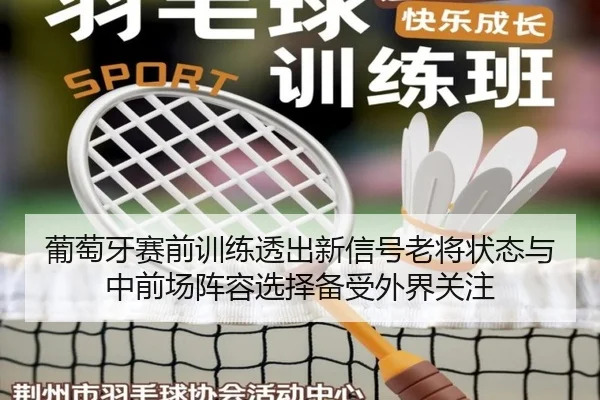 葡萄牙赛前训练透出新信号老将状态与中前场阵容选择备受外界关注